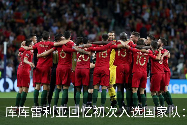 库库雷利亚回忆初次入选国家队：我知道德拉富恩特喜欢好氛围